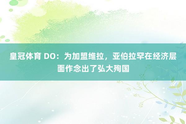 皇冠体育 DO：为加盟维拉，亚伯拉罕在经济层面作念出了弘大殉国