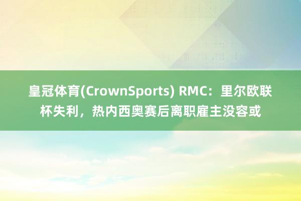 皇冠体育(CrownSports) RMC：里尔欧联杯失利，热内西奥赛后离职雇主没容或