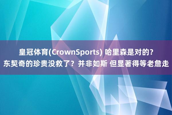 皇冠体育(CrownSports) 哈里森是对的？东契奇的珍贵没救了？并非如斯 但显著得等老詹走