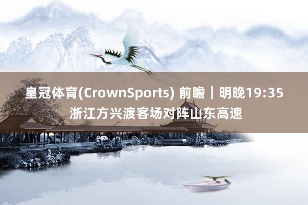 皇冠体育(CrownSports) 前瞻｜明晚19:35 浙江方兴渡客场对阵山东高速