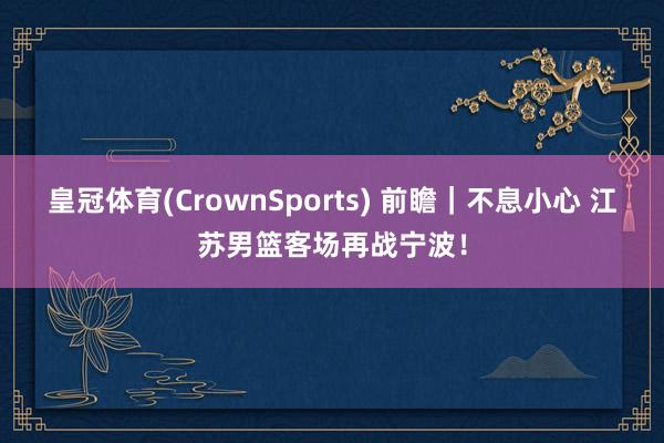 皇冠体育(CrownSports) 前瞻｜不息小心 江苏男篮客场再战宁波！