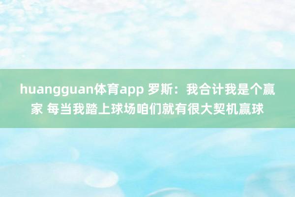 huangguan体育app 罗斯：我合计我是个赢家 每当我踏上球场咱们就有很大契机赢球