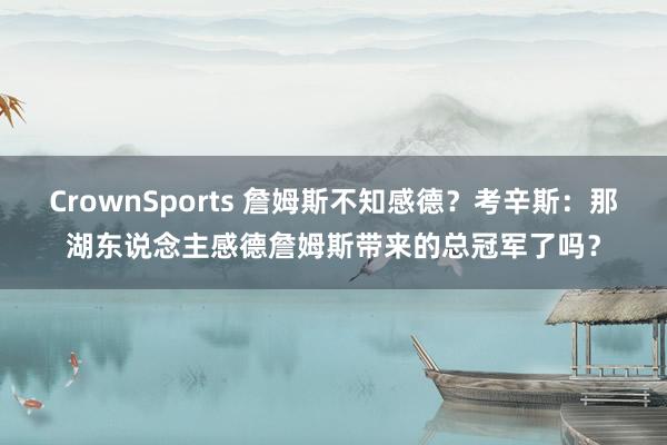 CrownSports 詹姆斯不知感德？考辛斯：那湖东说念主感德詹姆斯带来的总冠军了吗？