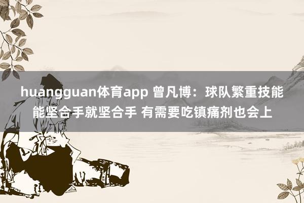 huangguan体育app 曾凡博：球队繁重技能能坚合手就坚合手 有需要吃镇痛剂也会上