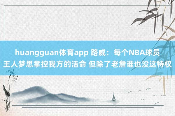 huangguan体育app 路威：每个NBA球员王人梦思掌控我方的活命 但除了老詹谁也没这特权