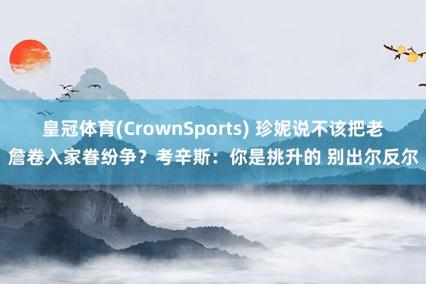 皇冠体育(CrownSports) 珍妮说不该把老詹卷入家眷纷争？考辛斯：你是挑升的 别出尔反尔