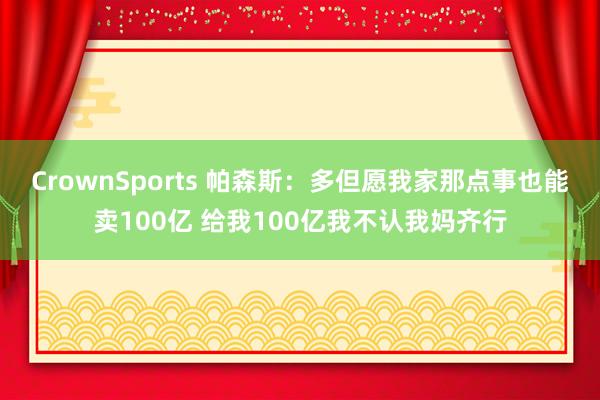 CrownSports 帕森斯：多但愿我家那点事也能卖100亿 给我100亿我不认我妈齐行