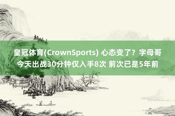 皇冠体育(CrownSports) 心态变了？字母哥今天出战30分钟仅入手8次 前次已是5年前