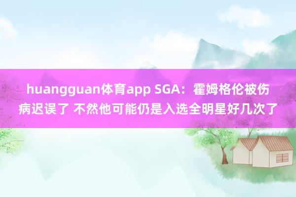huangguan体育app SGA：霍姆格伦被伤病迟误了 不然他可能仍是入选全明星好几次了