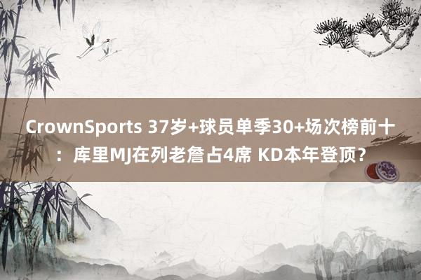 CrownSports 37岁+球员单季30+场次榜前十：库里MJ在列老詹占4席 KD本年登顶？