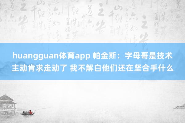 huangguan体育app 帕金斯：字母哥是技术主动肯求走动了 我不解白他们还在坚合手什么