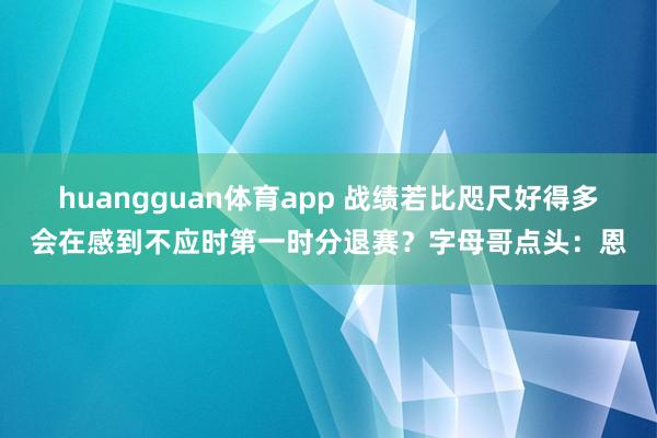 huangguan体育app 战绩若比咫尺好得多会在感到不应时第一时分退赛？字母哥点头：恩