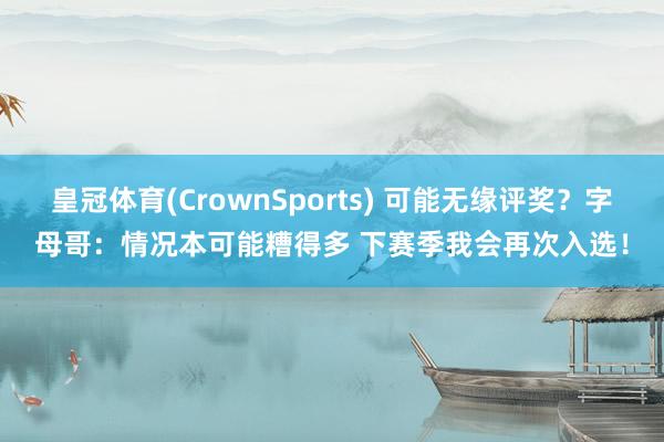 皇冠体育(CrownSports) 可能无缘评奖？字母哥：情况本可能糟得多 下赛季我会再次入选！