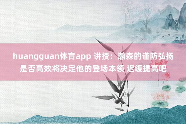 huangguan体育app 讲授：瀚森的谨防弘扬是否高效将决定他的登场本领 迟缓提高吧