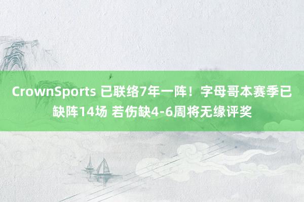 CrownSports 已联络7年一阵！字母哥本赛季已缺阵14场 若伤缺4-6周将无缘评奖