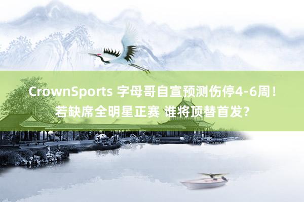 CrownSports 字母哥自宣预测伤停4-6周！若缺席全明星正赛 谁将顶替首发？