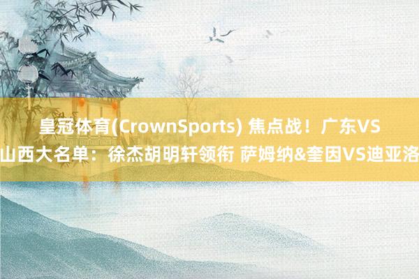 皇冠体育(CrownSports) 焦点战！广东VS山西大名单：徐杰胡明轩领衔 萨姆纳&奎因VS迪亚洛