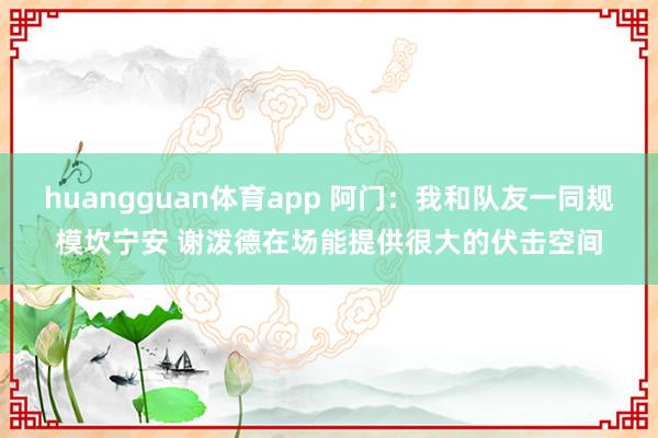 huangguan体育app 阿门：我和队友一同规模坎宁安 谢泼德在场能提供很大的伏击空间