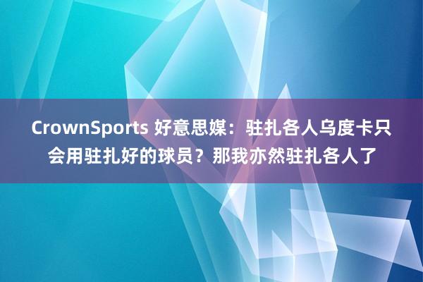 CrownSports 好意思媒：驻扎各人乌度卡只会用驻扎好的球员？那我亦然驻扎各人了