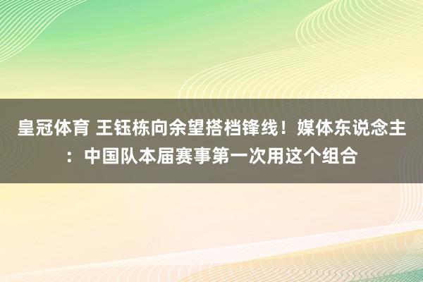 皇冠体育 王钰栋向余望搭档锋线！媒体东说念主：中国队本届赛事第一次用这个组合