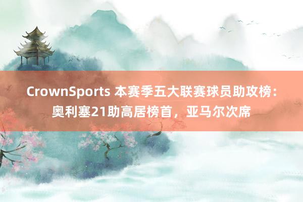CrownSports 本赛季五大联赛球员助攻榜：奥利塞21助高居榜首，亚马尔次席