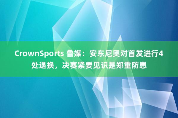 CrownSports 鲁媒：安东尼奥对首发进行4处退换，决赛紧要见识是郑重防患