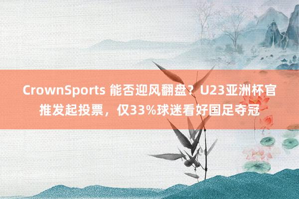 CrownSports 能否迎风翻盘？U23亚洲杯官推发起投票，仅33%球迷看好国足夺冠