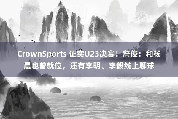 CrownSports 证实U23决赛！詹俊：和杨晨也曾就位，还有李明、李毅线上聊球