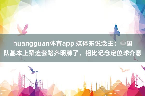 huangguan体育app 媒体东说念主：中国队基本上紧迫套路齐明牌了，相比记念定位球介意