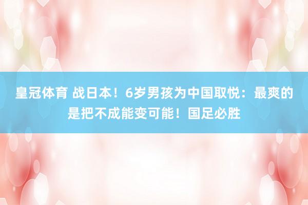 皇冠体育 战日本！6岁男孩为中国取悦：最爽的是把不成能变可能！国足必胜