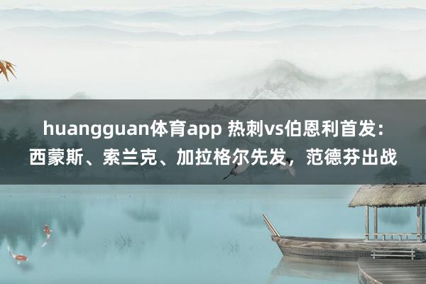 huangguan体育app 热刺vs伯恩利首发：西蒙斯、索兰克、加拉格尔先发，范德芬出战