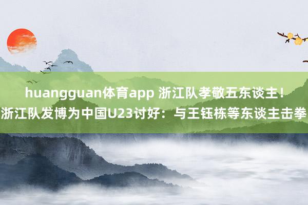 huangguan体育app 浙江队孝敬五东谈主！浙江队发博为中国U23讨好：与王钰栋等东谈主击拳