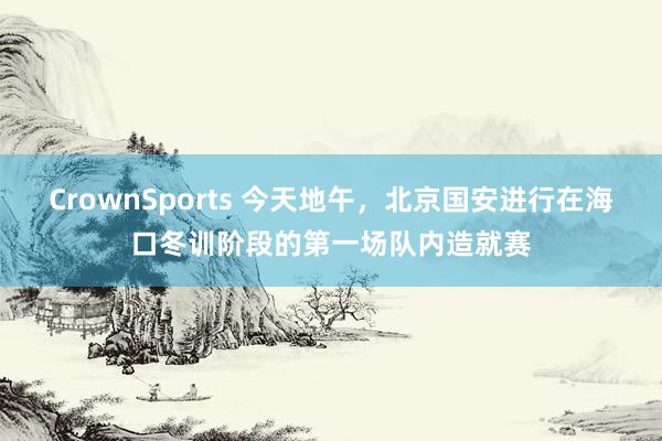 CrownSports 今天地午，北京国安进行在海口冬训阶段的第一场队内造就赛