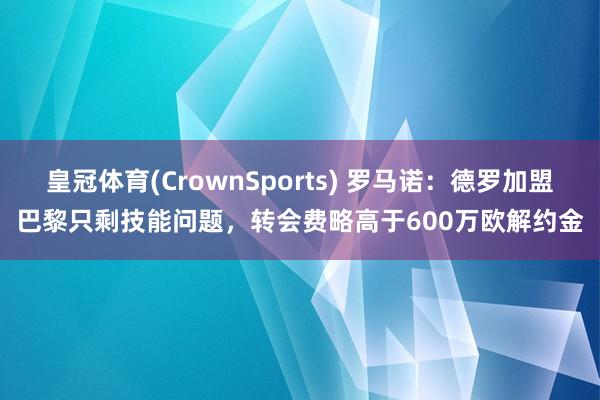 皇冠体育(CrownSports) 罗马诺：德罗加盟巴黎只剩技能问题，转会费略高于600万欧解约金