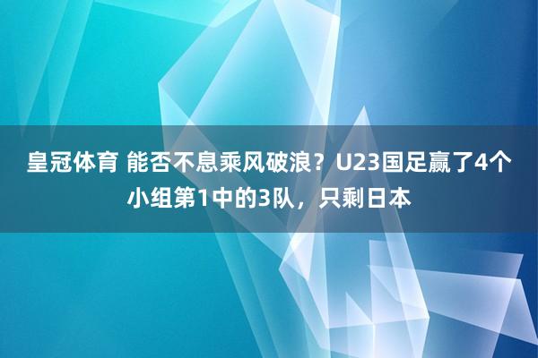 皇冠体育 能否不息乘风破浪？U23国足赢了4个小组第1中的3队，只剩日本