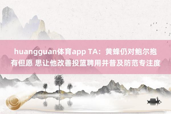 huangguan体育app TA：黄蜂仍对鲍尔抱有但愿 思让他改善投篮聘用并普及防范专注度