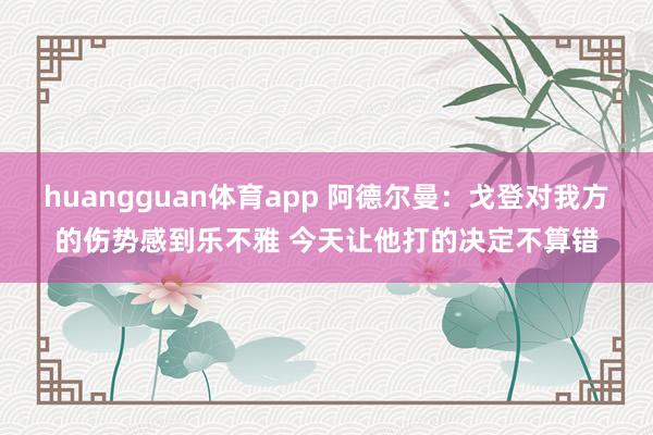 huangguan体育app 阿德尔曼：戈登对我方的伤势感到乐不雅 今天让他打的决定不算错