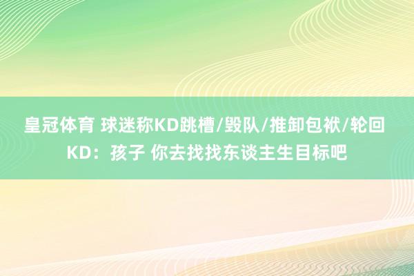 皇冠体育 球迷称KD跳槽/毁队/推卸包袱/轮回 KD：孩子 你去找找东谈主生目标吧