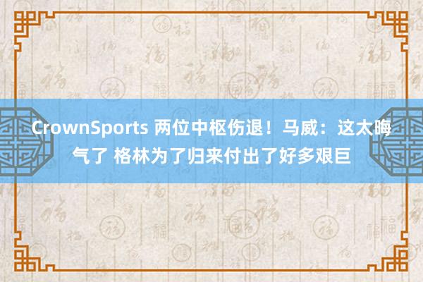 CrownSports 两位中枢伤退！马威：这太晦气了 格林为了归来付出了好多艰巨