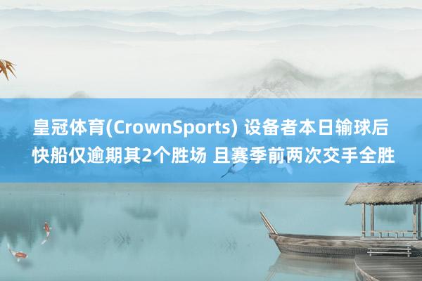 皇冠体育(CrownSports) 设备者本日输球后 快船仅逾期其2个胜场 且赛季前两次交手全胜