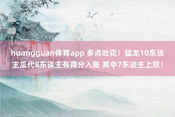 huangguan体育app 多点吐花！猛龙10东谈主瓜代8东谈主有得分入账 其中7东谈主上双！