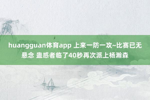 huangguan体育app 上来一防一攻~比赛已无悬念 蛊惑者临了40秒再次派上杨瀚森