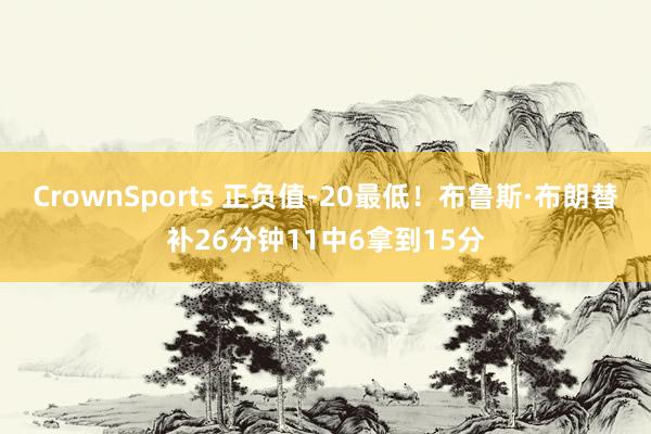 CrownSports 正负值-20最低！布鲁斯·布朗替补26分钟11中6拿到15分