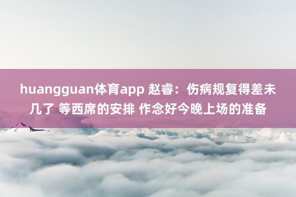 huangguan体育app 赵睿：伤病规复得差未几了 等西席的安排 作念好今晚上场的准备