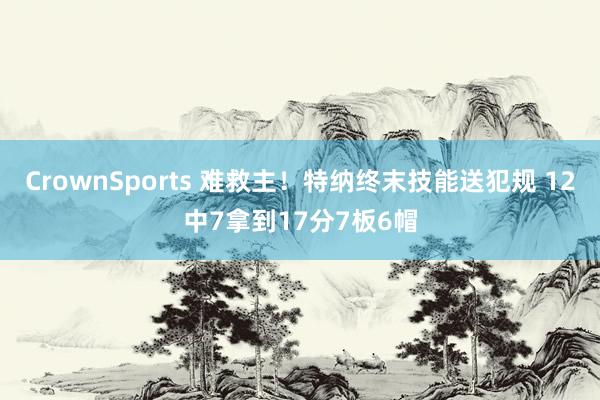 CrownSports 难救主！特纳终末技能送犯规 12中7拿到17分7板6帽