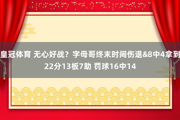 皇冠体育 无心好战？字母哥终末时间伤退&8中4拿到22分13板7助 罚球16中14