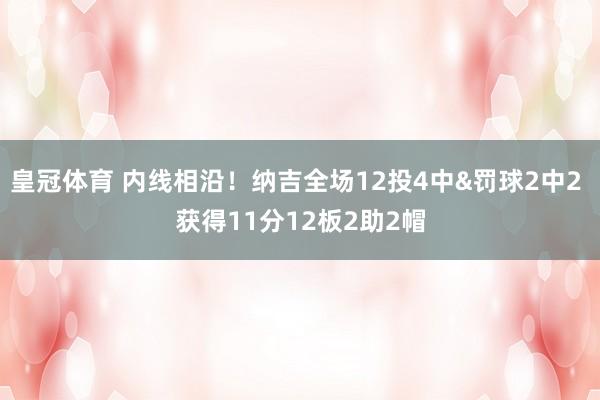 皇冠体育 内线相沿！纳吉全场12投4中&罚球2中2 获得11分12板2助2帽