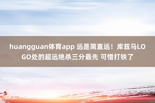 huangguan体育app 远是简直远！库兹马LOGO处的超远绝杀三分最先 可惜打铁了