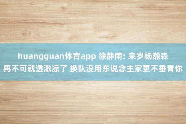 huangguan体育app 徐静雨: 来岁杨瀚森再不可就透澈凉了 换队没用东说念主家更不垂青你