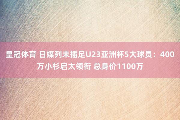 皇冠体育 日媒列未插足U23亚洲杯5大球员：400万小杉启太领衔 总身价1100万